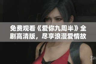 免费观看《爱你九周半》全剧高清版，尽享浪漫爱情故事
