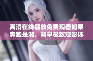 高清在线播放免费观看如果奔跑是湘，畅享极致观影体验