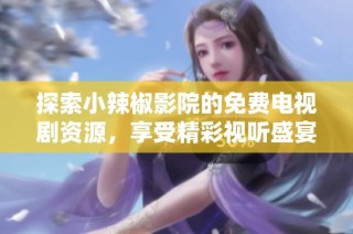 探索小辣椒影院的免费电视剧资源，享受精彩视听盛宴