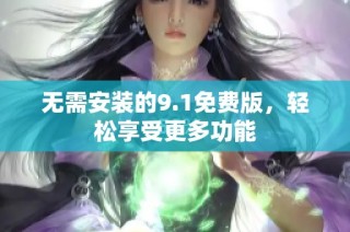 无需安装的9.1免费版，轻松享受更多功能