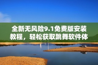 全新无风险9.1免费版安装教程，轻松获取跳舞软件体验
