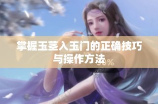 掌握玉茎入玉门的正确技巧与操作方法