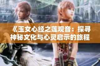 《玉女心经之莲观音：探寻神秘文化与心灵启示的旅程》