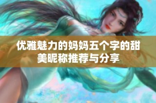 优雅魅力的妈妈五个字的甜美昵称推荐与分享