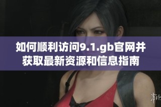 如何顺利访问9.1.gb官网并获取最新资源和信息指南
