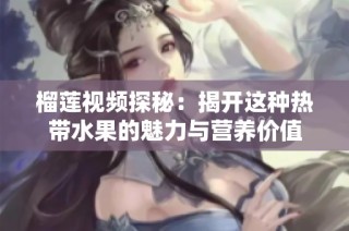 榴莲视频探秘：揭开这种热带水果的魅力与营养价值
