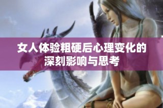 女人体验粗硬后心理变化的深刻影响与思考
