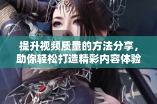 提升视频质量的方法分享，助你轻松打造精彩内容体验