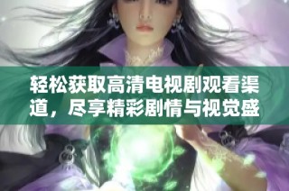 轻松获取高清电视剧观看渠道，尽享精彩剧情与视觉盛宴