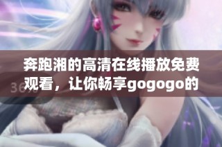 奔跑湘的高清在线播放免费观看，让你畅享gogogo的无限乐趣