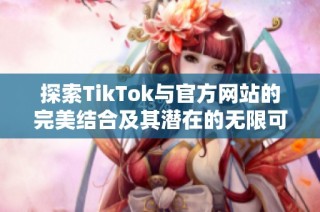 探索TikTok与官方网站的完美结合及其潜在的无限可能性