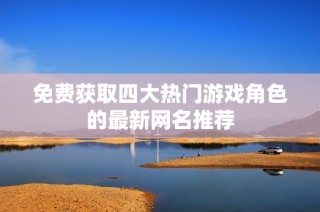 免费获取四大热门游戏角色的最新网名推荐