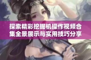 探索精彩挖掘机操作视频合集全景展示与实用技巧分享