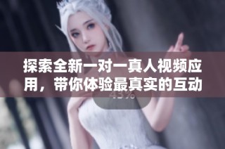 探索全新一对一真人视频应用，带你体验最真实的互动乐趣