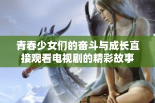 青春少女们的奋斗与成长直接观看电视剧的精彩故事