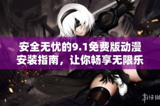 安全无忧的9.1免费版动漫安装指南，让你畅享无限乐趣