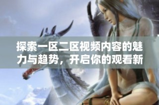 探索一区二区视频内容的魅力与趋势，开启你的观看新体验