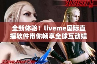 全新体验！liveme国际直播软件带你畅享全球互动娱乐世界