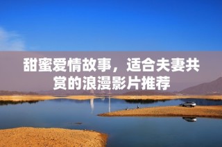 甜蜜爱情故事，适合夫妻共赏的浪漫影片推荐