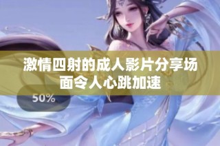 激情四射的成人影片分享场面令人心跳加速