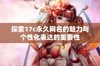 探索17c永久网名的魅力与个性化表达的重要性