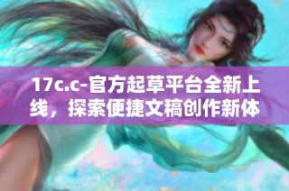 17c.c-官方起草平台全新上线，探索便捷文稿创作新体验