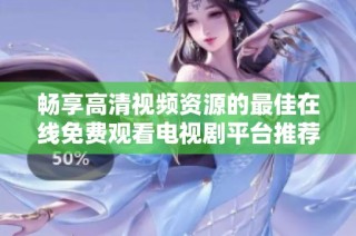 畅享高清视频资源的最佳在线免费观看电视剧平台推荐