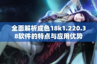 全面解析成色18k1.220.38软件的特点与应用优势