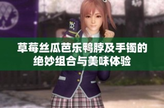 草莓丝瓜芭乐鸭脖及手镯的绝妙组合与美味体验