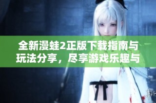 全新漫蛙2正版下载指南与玩法分享，尽享游戏乐趣与精彩体验
