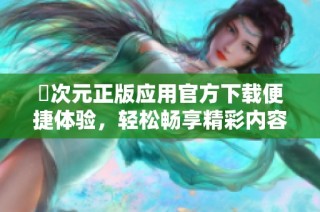 囧次元正版应用官方下载便捷体验，轻松畅享精彩内容与服务