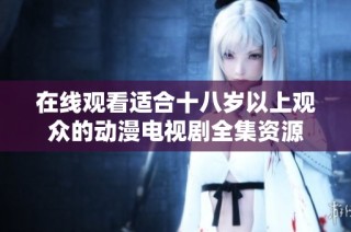 在线观看适合十八岁以上观众的动漫电视剧全集资源