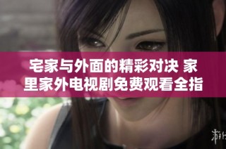 宅家与外面的精彩对决 家里家外电视剧免费观看全指南