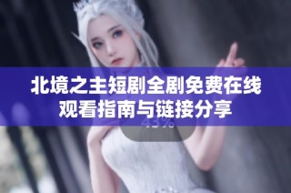 北境之主短剧全剧免费在线观看指南与链接分享