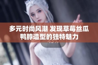 多元时尚风潮 发现草莓丝瓜鸭脖造型的独特魅力