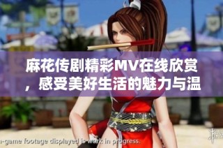 麻花传剧精彩MV在线欣赏，感受美好生活的魅力与温暖
