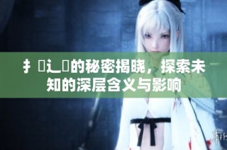扌喿辶畐的秘密揭晓，探索未知的深层含义与影响