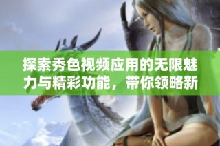 探索秀色视频应用的无限魅力与精彩功能，带你领略新玩法