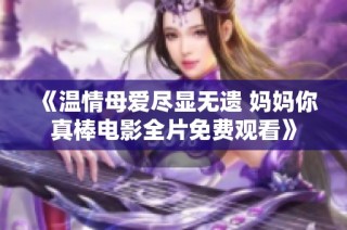 《温情母爱尽显无遗 妈妈你真棒电影全片免费观看》