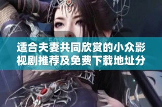 适合夫妻共同欣赏的小众影视剧推荐及免费下载地址分享
