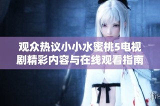 观众热议小小水蜜桃5电视剧精彩内容与在线观看指南