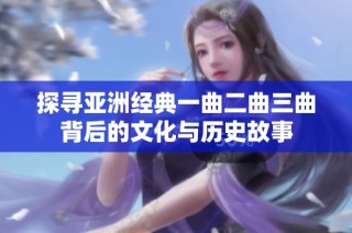 探寻亚洲经典一曲二曲三曲背后的文化与历史故事