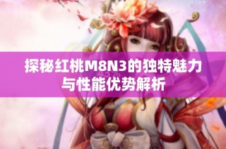 探秘红桃M8N3的独特魅力与性能优势解析
