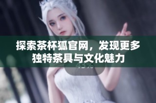 探索茶杯狐官网，发现更多独特茶具与文化魅力