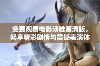 免费观看电影汤唯高清版，畅享精彩剧情与震撼表演体验