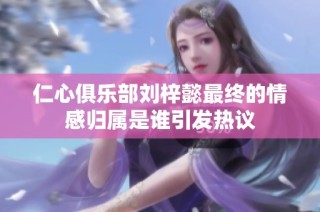 仁心俱乐部刘梓懿最终的情感归属是谁引发热议