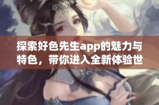 探索好色先生app的魅力与特色，带你进入全新体验世界