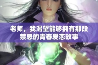 老师，我渴望能够拥有那段禁忌的青春爱恋故事
