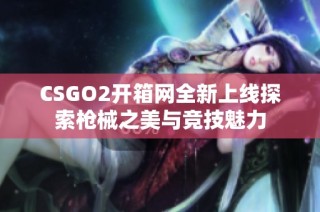 CSGO2开箱网全新上线探索枪械之美与竞技魅力