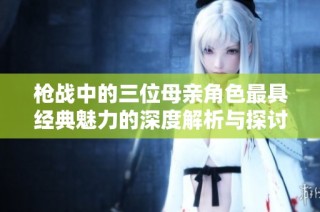 枪战中的三位母亲角色最具经典魅力的深度解析与探讨